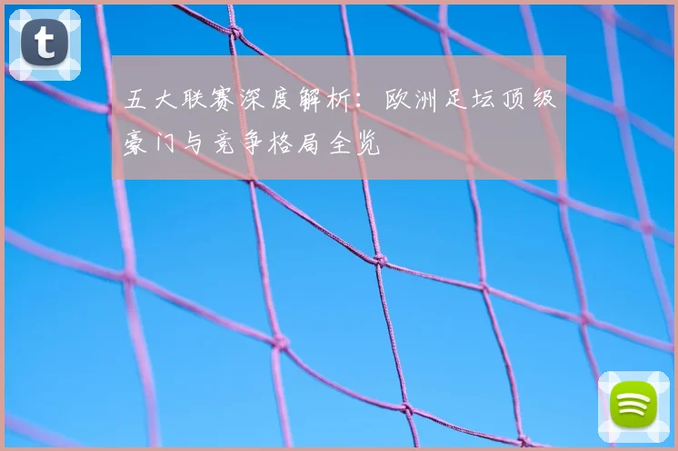 五大联赛深度解析:欧洲足坛顶级豪门与竞争格局全览