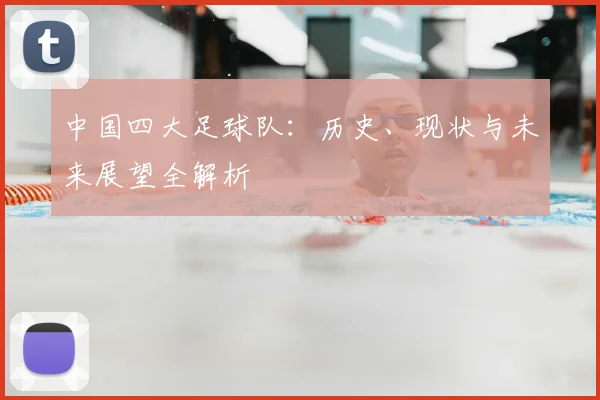 中国四大足球队:历史、现状与未来展望全解析