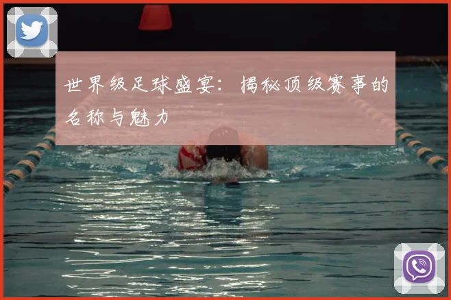 世界级足球盛宴：揭秘顶级赛事的名称与魅力