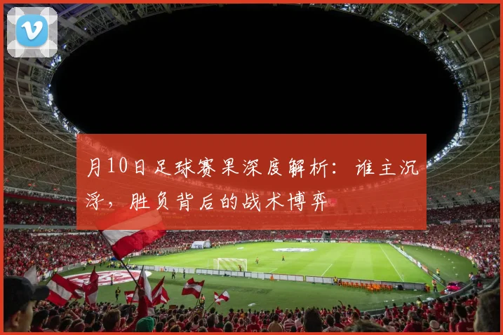 月10日足球赛果深度解析：谁主沉浮，胜负背后的战术博弈