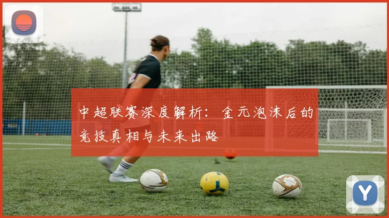 中超联赛深度解析：金元泡沫后的竞技真相与未来出路